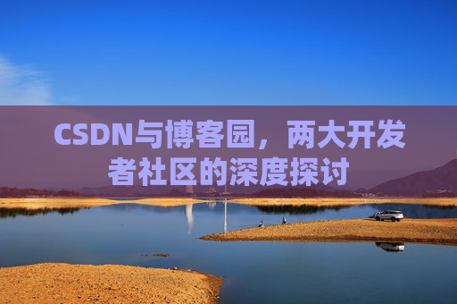 CSDN与博客园，两大开发者社区的深度探讨