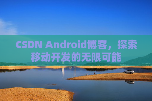 CSDN Android博客，探索移动开发的无限可能
