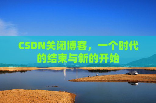 CSDN关闭博客，一个时代的结束与新的开始